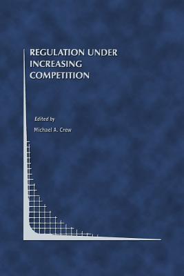 Regulation Under Increasing Competition - Crew, Michael A (Editor)