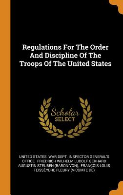 Regulations For The Order And Discipline Of The Troops Of The United States - United States War Dept Inspector Gener (Creator), and Friedrich Wilhelm Ludolf Gerhard August (Creator), and Franois-Louis...