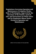 Regulations Governing Operation and Maintenance of Irrigation Works, State of Washington, Approved by the Secretary of the Interior, April 24, 1911, and Instructions for Water Users and for Employees Whose Duties Pertain to Operation and Maintenance
