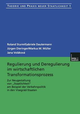 Regulierung Und Deregulierung Im Wirtschaftlichen Transformationsprozess: Zur Neugestaltung Von "Staatlichkeit" Am Beispiel Der Verkehrspolitik in Den Visegrad-Staaten - Sturm, Roland, and Dautermann, Gabriele, and Dieringer, J?rgen