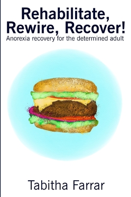 Rehabilitate, Rewire, Recover!: Anorexia recovery for the determined adult - Farrar, Tabitha