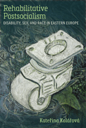 Rehabilitative Postsocialism: Disability, Sex, and Race in Eastern Europe
