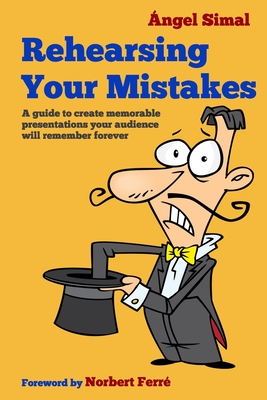 Rehearsing Your Mistakes: A guide to create memorable presentations your audience will remember forever - Ferr, Norbert (Preface by), and Simal, Angel