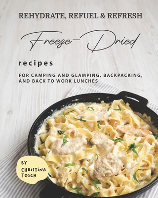Rehydrate, Refuel & Refresh - Freeze-Dried Recipes: For Camping and Glamping, Backpacking, and Back to Work Lunches - Tosch, Christina