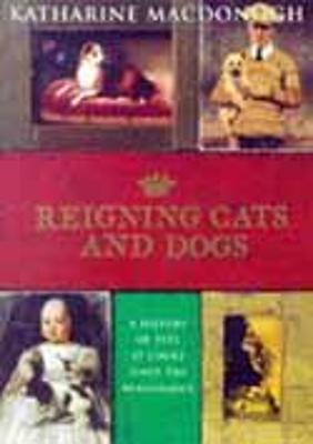 Reigning Cats and Dogs: A History of Pets at Court Since the Renaissance - MacDonogh, Katharine