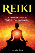 Reiki: A Complete Guide to Reiki Energy Healing