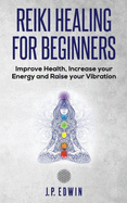 Reiki Healing for Beginners: Improve Your Health, Increase Your Energy and Raise Your Vibration