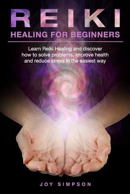 Reiki Healing for Beginners: Learn Reiki healing and discover how to solve problems, improve health and reduce stress in the easiest way. Find the secrets of energy healing with this Reiki guide. - Simpson, Joy