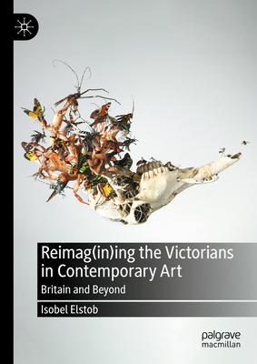 Reimag(in)Ing the Victorians in Contemporary Art: Britain and Beyond - Elstob, Isobel