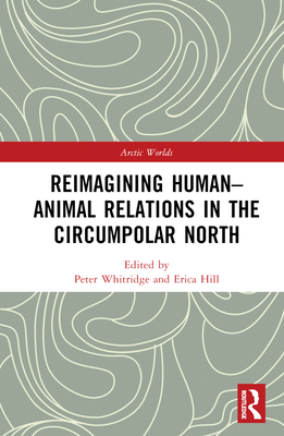 Reimagining Human-Animal Relations in the Circumpolar North - Whitridge, Peter (Editor), and Hill, Erica (Editor)