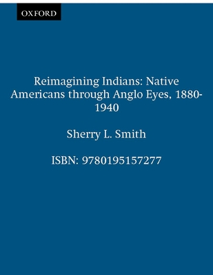 Reimagining Indians: Native Americans Through Anglo Eyes, 1880-1940 - Smith, Sherry L