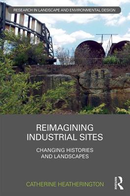 Reimagining Industrial Sites: Changing Histories and Landscapes - Heatherington, Catherine