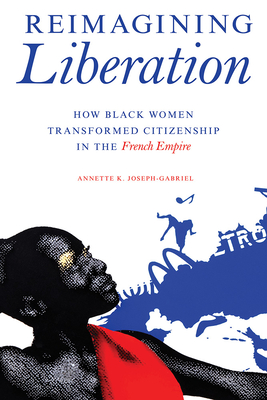 Reimagining Liberation: How Black Women Transformed Citizenship in the French Empire - Joseph-Gabriel, Annette K