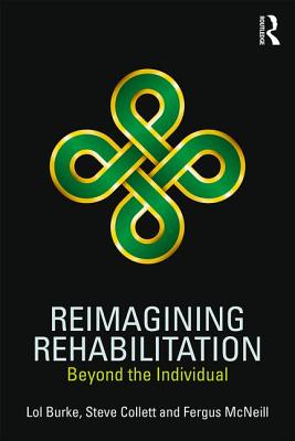 Reimagining Rehabilitation: Beyond the Individual - Burke, Lol, and Collett, Steve, Prof., and McNeill, Fergus