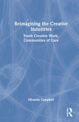 Reimagining the Creative Industries: Youth Creative Work, Communities of Care - Campbell, Miranda