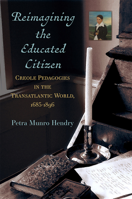 Reimagining the Educated Citizen: Creole Pedagogies in the Transatlantic World, 1685-1896 - Hendry, Petra Munro