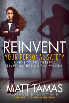 Reinvent Your Personal Safety: 3 Keys to Successful Self-Protection for Women - Tamas, Matt, and Mann, Scott (Foreword by)