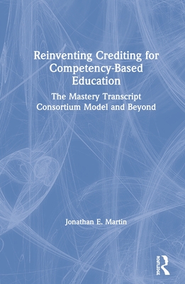 Reinventing Crediting for Competency-Based Education: The Mastery Transcript Consortium Model and Beyond - Martin, Jonathan E.