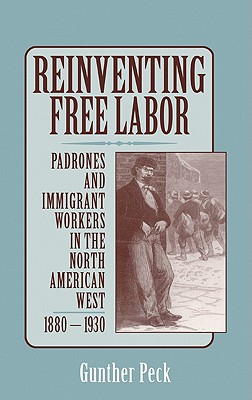 Reinventing Free Labor: Padrones and Immigrant Workers in the North American West, 1880 1930 - Peck, Gunther