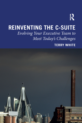 Reinventing the C-Suite: Evolving Your Executive Team to Meet Today's Challenges - White, Terry