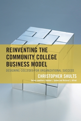 Reinventing the Community College Business Model: Designing Colleges for Organizational Success - Shults, Christopher, and Sydow, Debbie L, and Alfred, Richard L