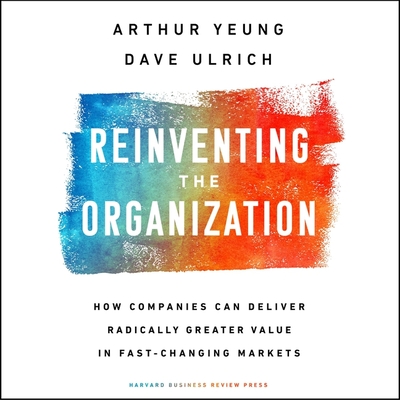 Reinventing the Organization: How Companies Can Deliver Radically Greater Value in Fast-Changing Markets - Ulrich, Dave, and Menasche, Steve (Read by), and Yeung, Arthur