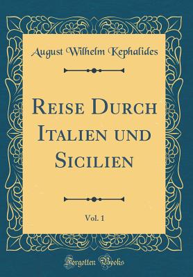 Reise Durch Italien Und Sicilien, Vol. 1 (Classic Reprint) - Kephalides, August Wilhelm