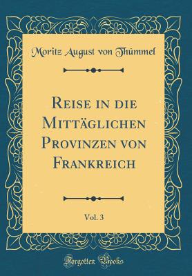 Reise in Die Mittglichen Provinzen Von Frankreich, Vol. 3 (Classic Reprint) - Thummel, Moritz August Von