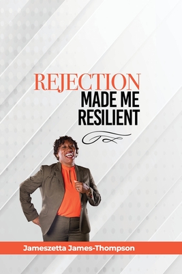 Rejection Made Me Resilient! - James-Thompson, Jameszetta