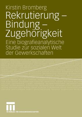 Rekrutierung - Bindung - Zugehorigkeit: Eine Biografieanalytische Studie Zur Sozialen Welt Der Gewerkschaften - Bromberg, Kirstin