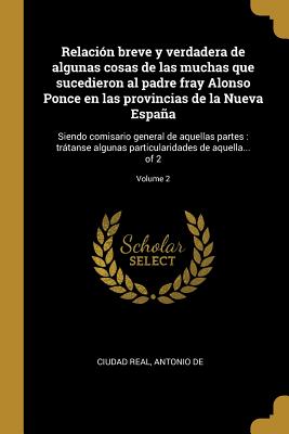 Relaci?n breve y verdadera de algunas cosas de las muchas que sucedieron al padre fray Alonso Ponce en las provincias de la Nueva Espaa: Siendo comisario general de aquellas partes: trtanse algunas particularidades de aquella... of 2; Volume 1 - Ciudad Real, Antonio de (Creator)