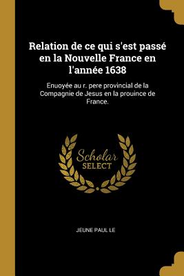 Relation de Ce Qui S'Est Passe En La Nouvelle France En L'Annee 1638: Enuoyee Au R. Pere Provincial de La Compagnie de Jesus En La Prouince de France. - Le, Jeune Paul