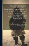 Relation Du Second Voyage Fait  La Recherche D'un Passage Au Nord-ouest Par Sir John Ross Et De Sa Rsidence Dans Les Rgions Arctiques Pendant Les Annes 1829-1833...