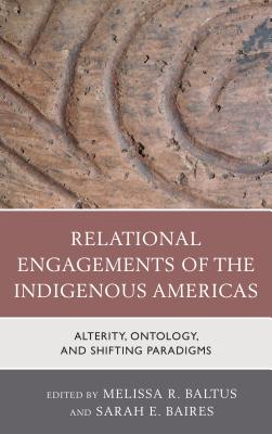 Relational Engagements of the Indigenous Americas: Alterity, Ontology, and Shifting Paradigms - Baltus, Melissa R (Editor), and Baires, Sarah E (Editor), and Carr, Christopher, Dr. (Contributions by)