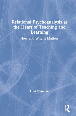 Relational Psychoanalysis at the Heart of Teaching and Learning: How and Why it Matters - D'Amour, Lissa