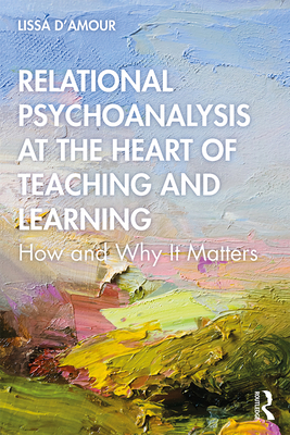 Relational Psychoanalysis at the Heart of Teaching and Learning: How and Why it Matters - D'Amour, Lissa