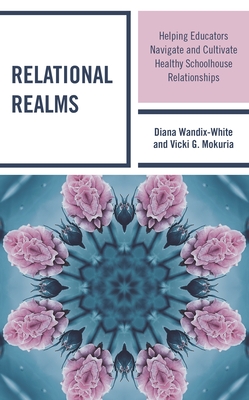Relational Realms: Helping Educators Navigate and Cultivate Healthy Schoolhouse Relationships - Wandix-White, Diana, and Mokuria, Vicki G