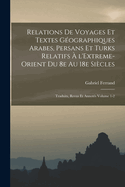 Relations de Voyages Et Textes G?ographiques Arabes, Persans Et Turks Relatifs ? l'Extreme-Orient Du 8e Au 18e Si?cles; Traduits, Revus Et Annot?s Volume 1-2