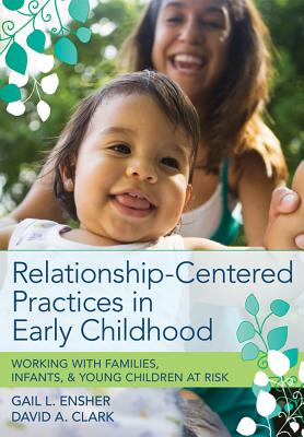 Relationship-Centered Practices in Early Childhood: Working with Families, Infants, & Young Children at Risk - Ensher, Gail, and Clark, David, Ph.D.
