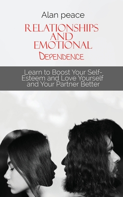 Relationships and Emotional Dependence: Learn to Boost Your Self-Esteem and Love Yourself and Your Partner Better - Peace, Alan