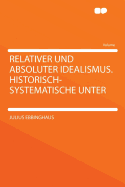 Relativer Und Absoluter Idealismus. Historisch-Systematische Unter