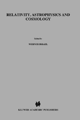 Relativity, Astrophysics and Cosmology: Proceedings of the Summer School Held, 14-26 August, 1972 at the Banff Centre, Banff, Alberta - Israel, W (Editor)