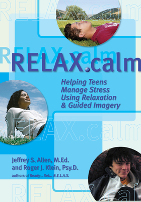 Relax.Calm: Helping Teens Manage Stress Using Relaxation & Guided Imagery - Allen M Ed, Jeffrey S, and Klein Psy D, Roger J