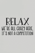 Relax We're All Crazy Here, It's Not a Competition: Blank Lined Notebook. Funny Gag Gift for office co-worker, boss, employee. Perfect and original appreciation present for men, women, wife, husband.