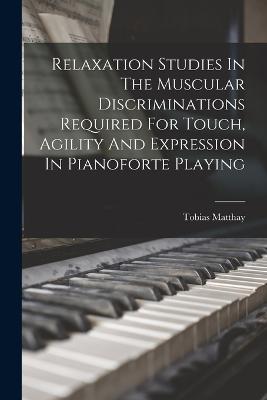 Relaxation Studies In The Muscular Discriminations Required For Touch, Agility And Expression In Pianoforte Playing - Matthay, Tobias