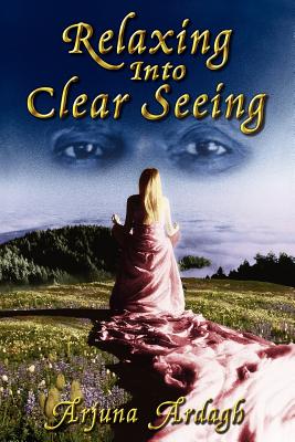 Relaxing Into Clear Seeing: Interactive Tools in the Service of Self-Awakening - Ardagh, Arjuna N, and Bodian, Stephan J (Editor)