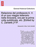 Relazione del Professore A. V. Di Un Suo Viaggio Letterario Nella Svizzera, Ora Per La Prima VOLTA Pubblicata, Etc. [edited by C. Zardetti.] F.P.