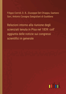 Relazioni Intorno Alla Riunione Degli Scienziati Tenuta in Pisa Nel 1839: Coll' Aggiunta Delle Notizie Sui Congressi Scientifici in Generale (Classic Reprint)