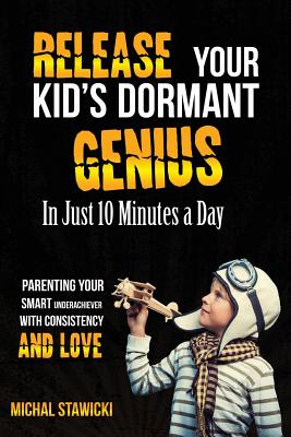 Release Your Kid's Dormant Genius In Just 10 Minutes a Day: Parenting Your Smart Underachiever With Consistency and Love - Stawicki, Michal