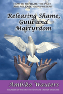 Releasing Shame, Guilt and Martyrdom: Reframe the past and release your present